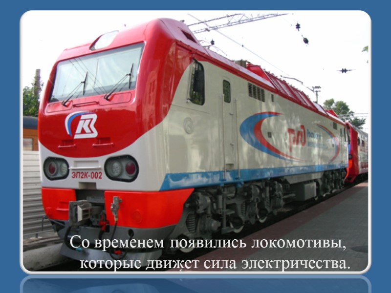 Со временем появились локомотивы, которые движет сила электричества.